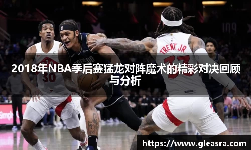 2018年NBA季后赛猛龙对阵魔术的精彩对决回顾与分析