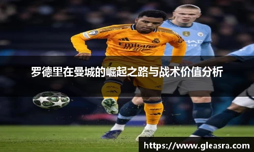 罗德里在曼城的崛起之路与战术价值分析