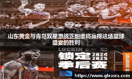 山东黄金与青岛双星激战正酣谁将赢得这场篮球盛宴的胜利