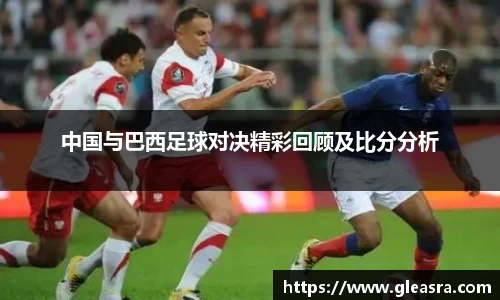 中国与巴西足球对决精彩回顾及比分分析